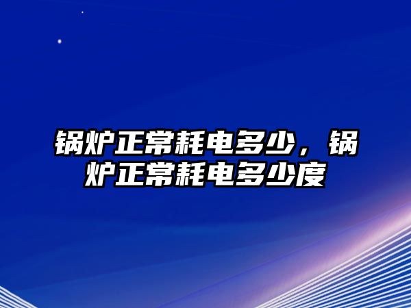 鍋爐正常耗電多少，鍋爐正常耗電多少度