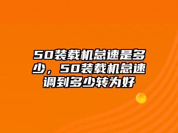 50裝載機(jī)怠速是多少，50裝載機(jī)怠速調(diào)到多少轉(zhuǎn)為好