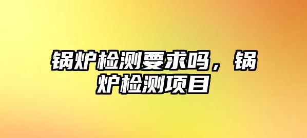 鍋爐檢測要求嗎，鍋爐檢測項目