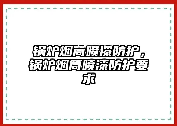 鍋爐煙筒噴漆防護(hù)，鍋爐煙筒噴漆防護(hù)要求