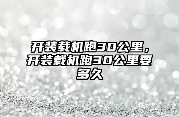 開裝載機跑30公里，開裝載機跑30公里要多久