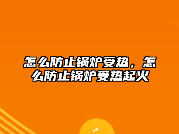 怎么防止鍋爐受熱，怎么防止鍋爐受熱起火