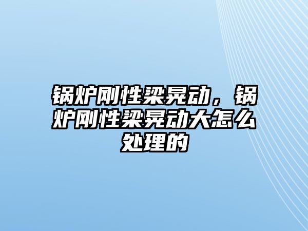 鍋爐剛性梁晃動(dòng)，鍋爐剛性梁晃動(dòng)大怎么處理的