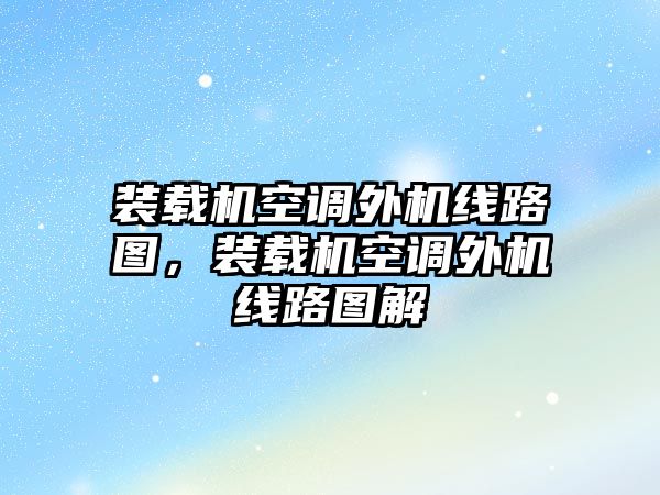 裝載機空調外機線路圖，裝載機空調外機線路圖解