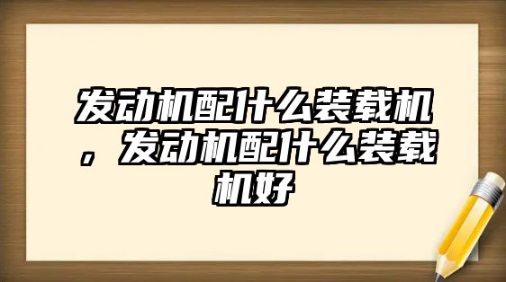 發(fā)動機配什么裝載機，發(fā)動機配什么裝載機好