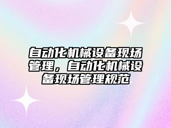 自動化機械設備現(xiàn)場管理，自動化機械設備現(xiàn)場管理規(guī)范