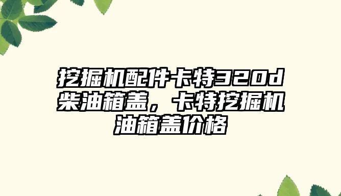 挖掘機(jī)配件卡特320d柴油箱蓋，卡特挖掘機(jī)油箱蓋價(jià)格