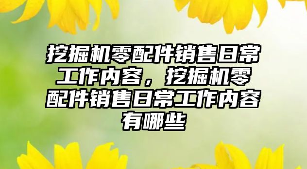 挖掘機零配件銷售日常工作內容，挖掘機零配件銷售日常工作內容有哪些