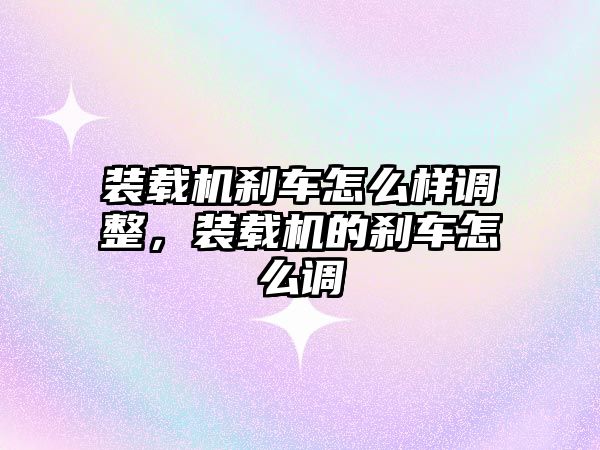 裝載機剎車怎么樣調整，裝載機的剎車怎么調