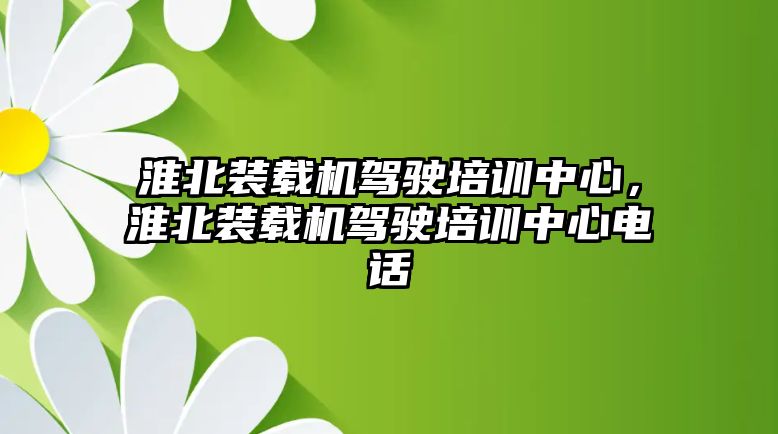 淮北裝載機(jī)駕駛培訓(xùn)中心，淮北裝載機(jī)駕駛培訓(xùn)中心電話