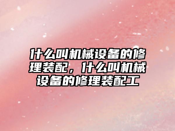 什么叫機械設備的修理裝配，什么叫機械設備的修理裝配工