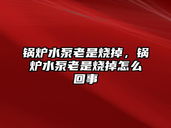 鍋爐水泵老是燒掉，鍋爐水泵老是燒掉怎么回事