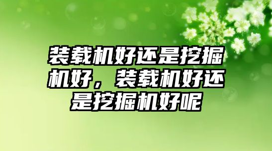 裝載機(jī)好還是挖掘機(jī)好，裝載機(jī)好還是挖掘機(jī)好呢