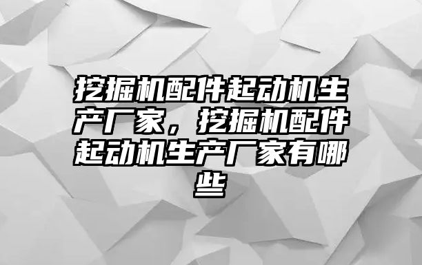 挖掘機(jī)配件起動(dòng)機(jī)生產(chǎn)廠家，挖掘機(jī)配件起動(dòng)機(jī)生產(chǎn)廠家有哪些