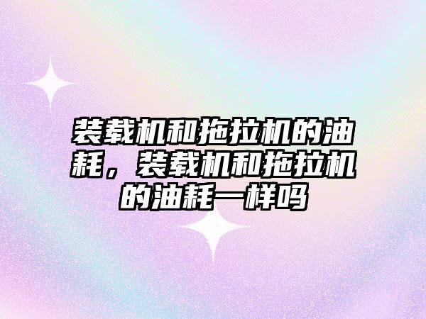 裝載機和拖拉機的油耗，裝載機和拖拉機的油耗一樣嗎