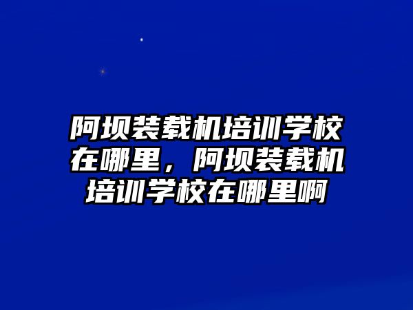 阿壩裝載機培訓(xùn)學(xué)校在哪里，阿壩裝載機培訓(xùn)學(xué)校在哪里啊