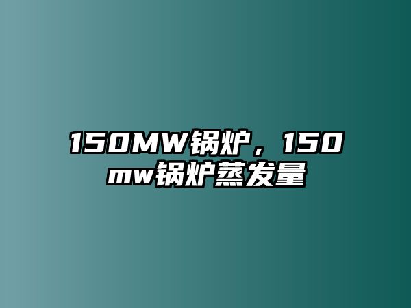 150MW鍋爐，150mw鍋爐蒸發(fā)量