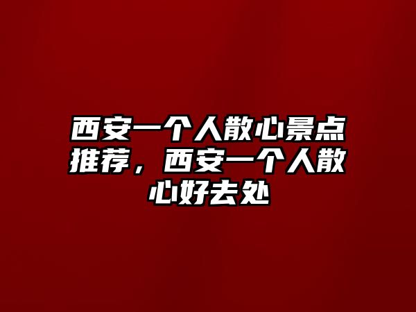 西安一個(gè)人散心景點(diǎn)推薦，西安一個(gè)人散心好去處