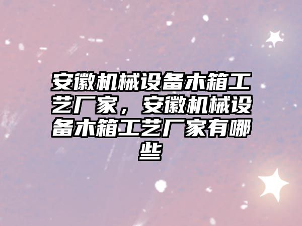 安徽機械設(shè)備木箱工藝廠家，安徽機械設(shè)備木箱工藝廠家有哪些