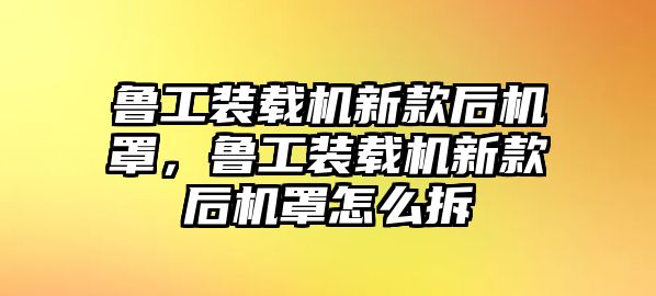 魯工裝載機(jī)新款后機(jī)罩，魯工裝載機(jī)新款后機(jī)罩怎么拆