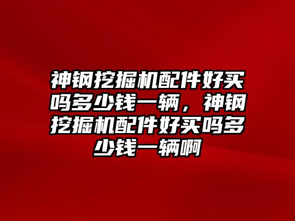 神鋼挖掘機配件好買嗎多少錢一輛，神鋼挖掘機配件好買嗎多少錢一輛啊