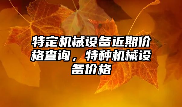 特定機械設(shè)備近期價格查詢，特種機械設(shè)備價格