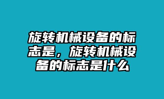 旋轉(zhuǎn)機械設(shè)備的標志是，旋轉(zhuǎn)機械設(shè)備的標志是什么