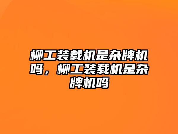 柳工裝載機(jī)是雜牌機(jī)嗎，柳工裝載機(jī)是雜牌機(jī)嗎