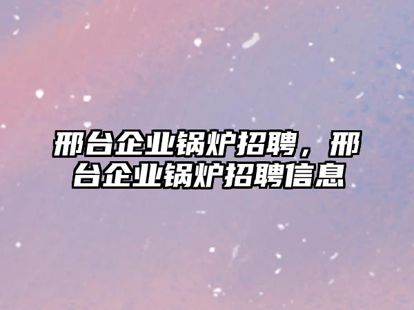 邢臺(tái)企業(yè)鍋爐招聘，邢臺(tái)企業(yè)鍋爐招聘信息