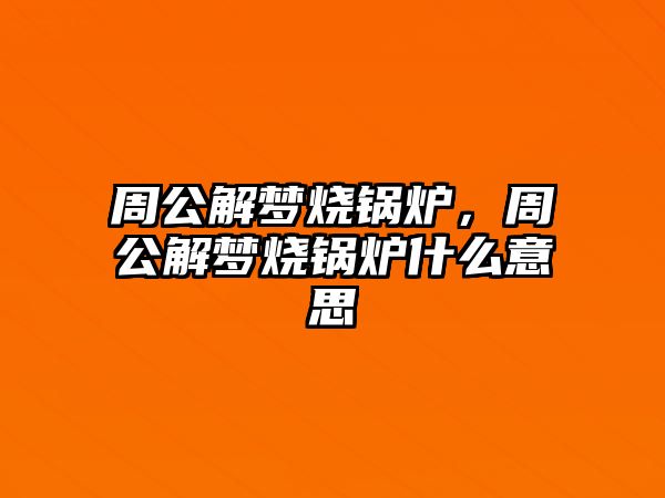 周公解夢燒鍋爐，周公解夢燒鍋爐什么意思