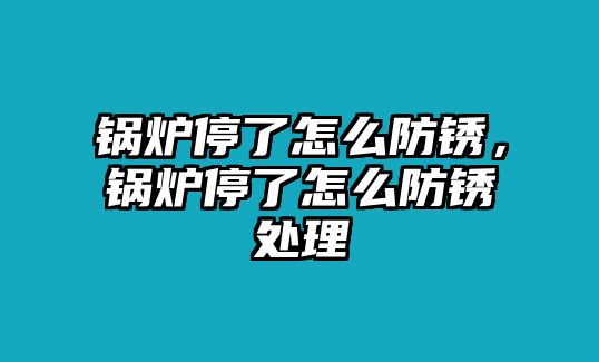 鍋爐停了怎么防銹，鍋爐停了怎么防銹處理