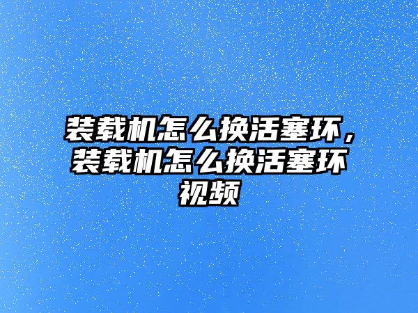 裝載機(jī)怎么換活塞環(huán)，裝載機(jī)怎么換活塞環(huán)視頻