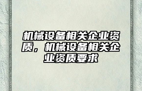 機械設備相關企業(yè)資質，機械設備相關企業(yè)資質要求