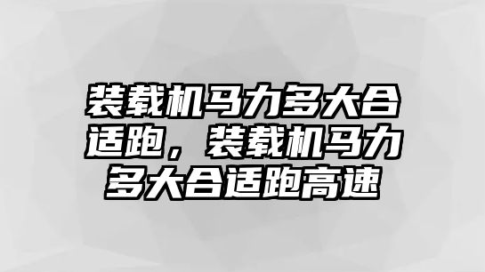 裝載機馬力多大合適跑，裝載機馬力多大合適跑高速