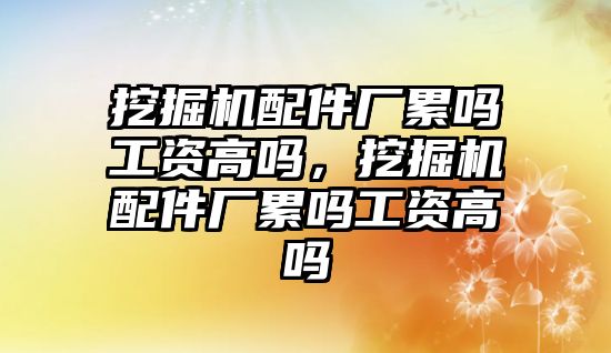 挖掘機配件廠累嗎工資高嗎，挖掘機配件廠累嗎工資高嗎