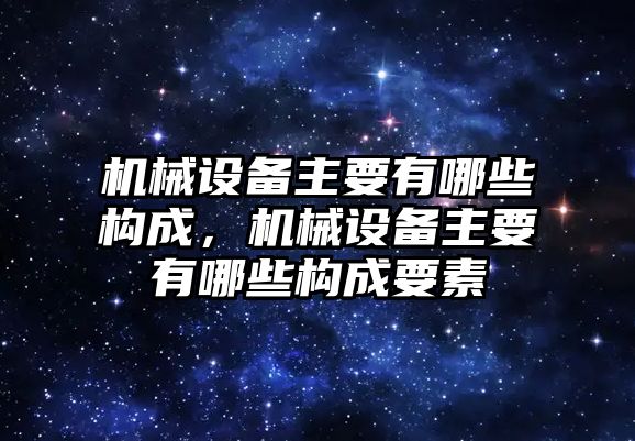 機械設備主要有哪些構成，機械設備主要有哪些構成要素