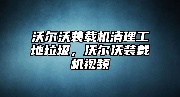 沃爾沃裝載機(jī)清理工地垃圾，沃爾沃裝載機(jī)視頻