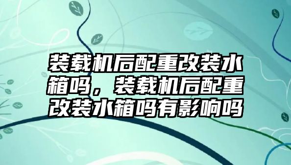 裝載機(jī)后配重改裝水箱嗎，裝載機(jī)后配重改裝水箱嗎有影響嗎