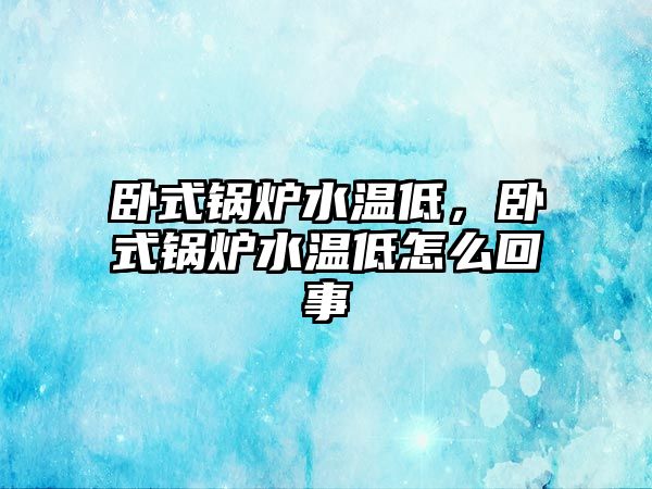 臥式鍋爐水溫低，臥式鍋爐水溫低怎么回事