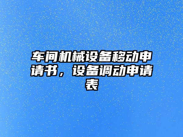 車間機械設(shè)備移動申請書，設(shè)備調(diào)動申請表