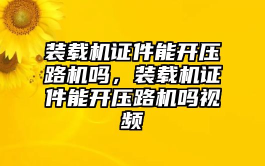 裝載機證件能開壓路機嗎，裝載機證件能開壓路機嗎視頻