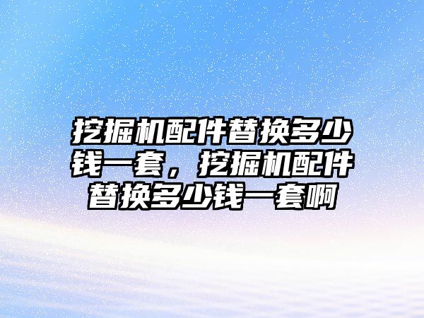 挖掘機(jī)配件替換多少錢一套，挖掘機(jī)配件替換多少錢一套啊