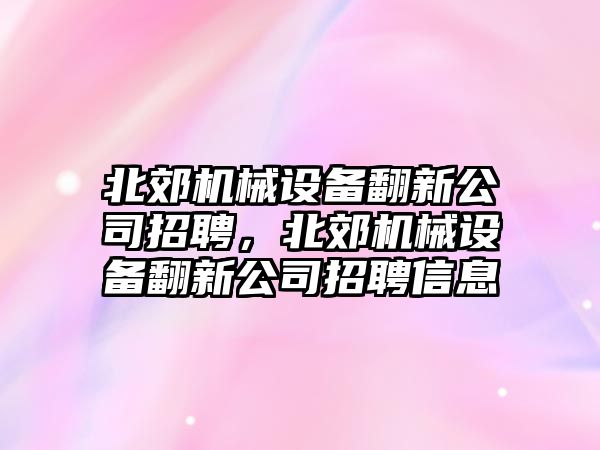 北郊機(jī)械設(shè)備翻新公司招聘，北郊機(jī)械設(shè)備翻新公司招聘信息