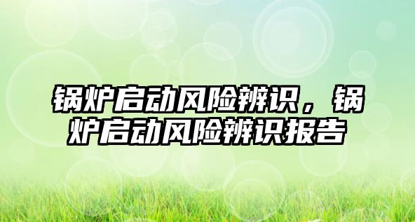 鍋爐啟動風(fēng)險辨識，鍋爐啟動風(fēng)險辨識報告