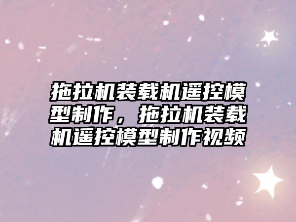 拖拉機裝載機遙控模型制作，拖拉機裝載機遙控模型制作視頻