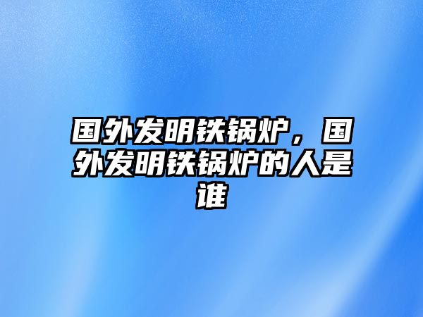 國(guó)外發(fā)明鐵鍋爐，國(guó)外發(fā)明鐵鍋爐的人是誰(shuí)