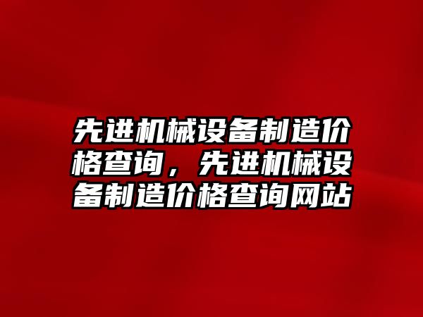 先進機械設備制造價格查詢，先進機械設備制造價格查詢網(wǎng)站