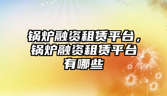 鍋爐融資租賃平臺，鍋爐融資租賃平臺有哪些