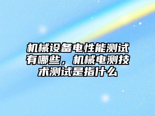 機械設備電性能測試有哪些，機械電測技術測試是指什么