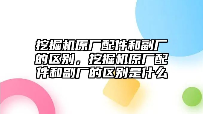 挖掘機原廠配件和副廠的區(qū)別，挖掘機原廠配件和副廠的區(qū)別是什么